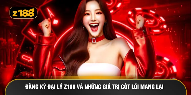 Đăng ký đại lý Z188 và những giá trị cốt lõi mang lại